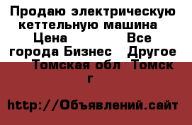 Продаю электрическую кеттельную машина › Цена ­ 50 000 - Все города Бизнес » Другое   . Томская обл.,Томск г.